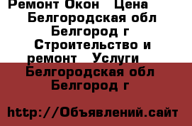 Ремонт Окон › Цена ­ 400 - Белгородская обл., Белгород г. Строительство и ремонт » Услуги   . Белгородская обл.,Белгород г.